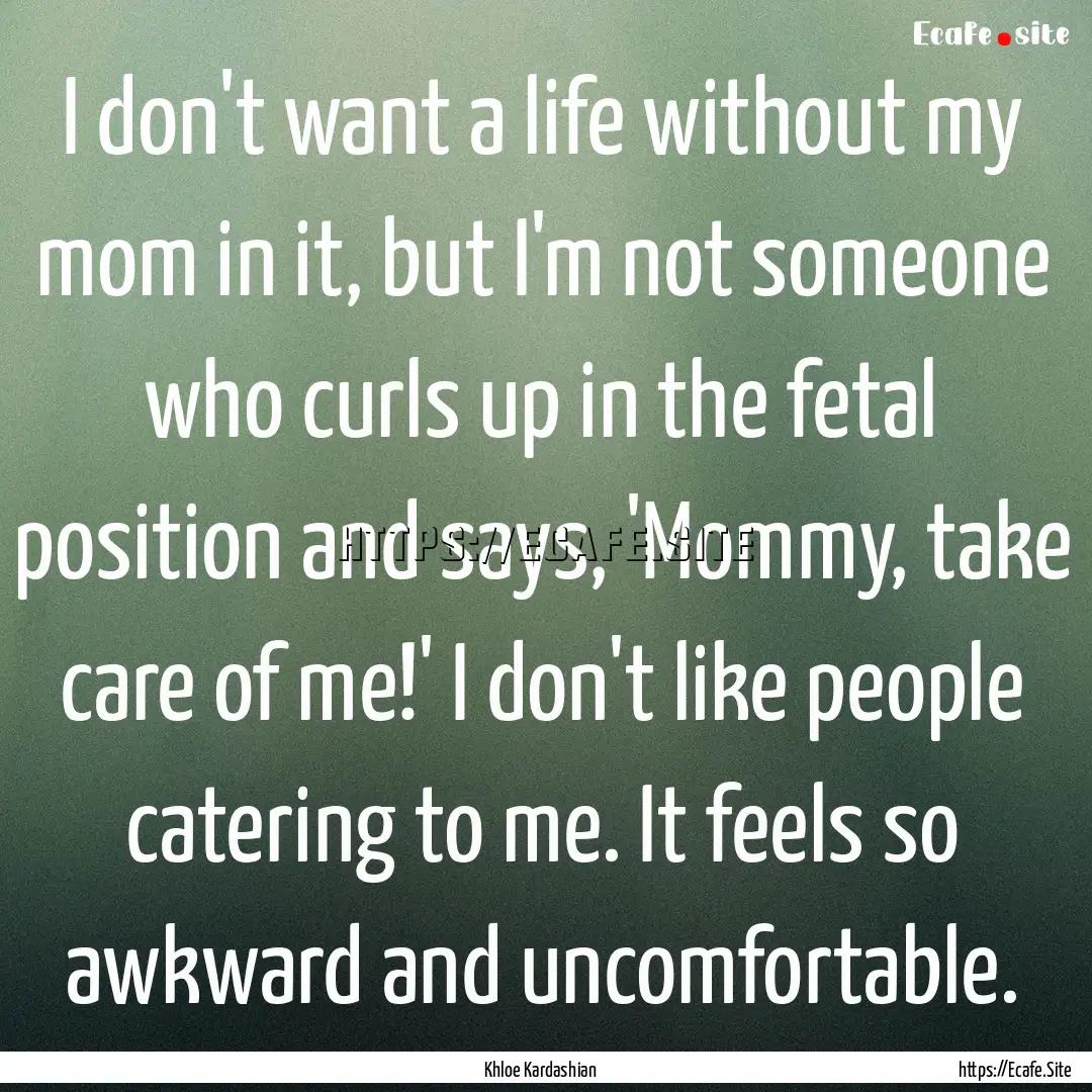 I don't want a life without my mom in it,.... : Quote by Khloe Kardashian