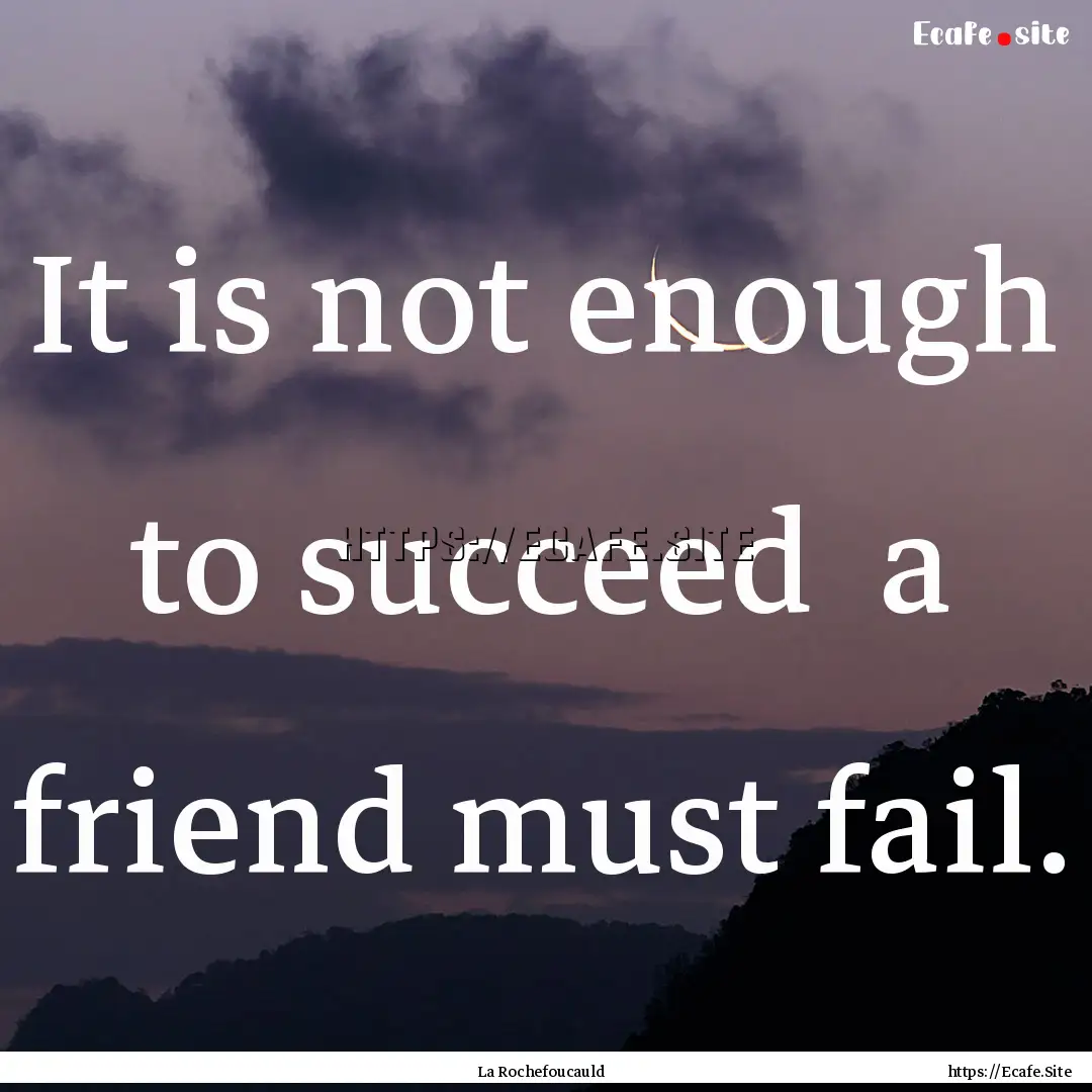 It is not enough to succeed a friend must.... : Quote by La Rochefoucauld