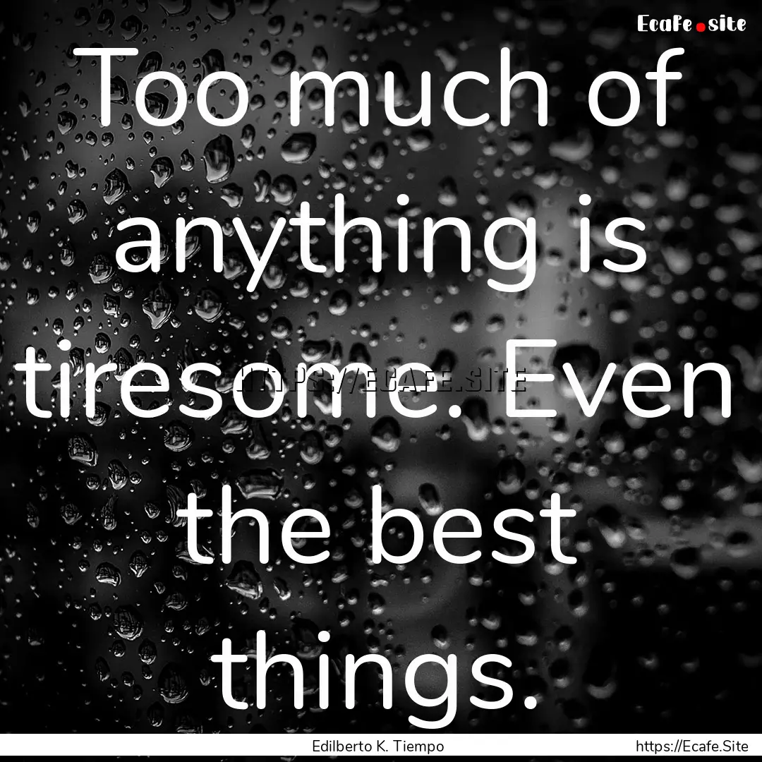 Too much of anything is tiresome. Even the.... : Quote by Edilberto K. Tiempo