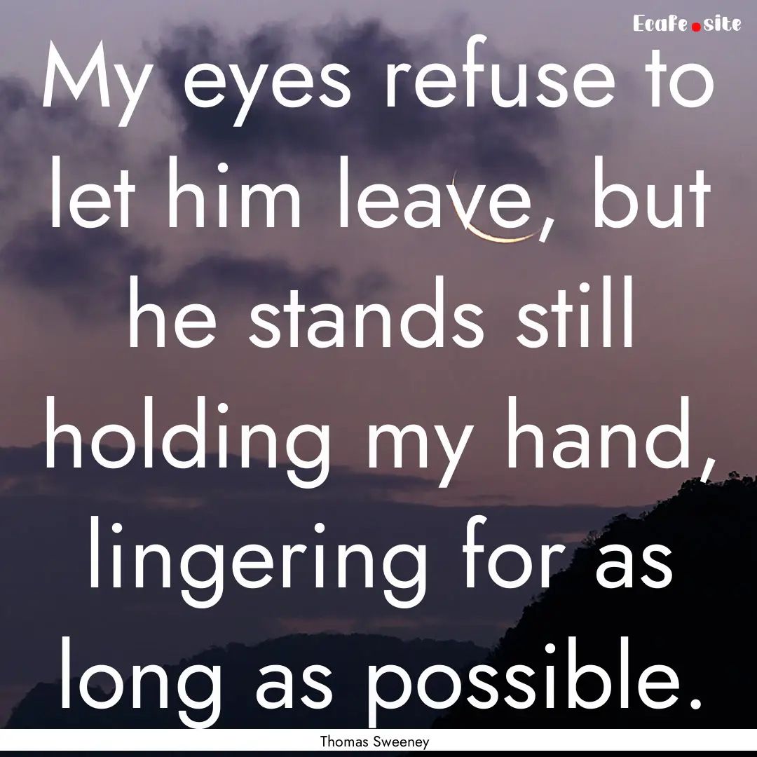 My eyes refuse to let him leave, but he stands.... : Quote by Thomas Sweeney