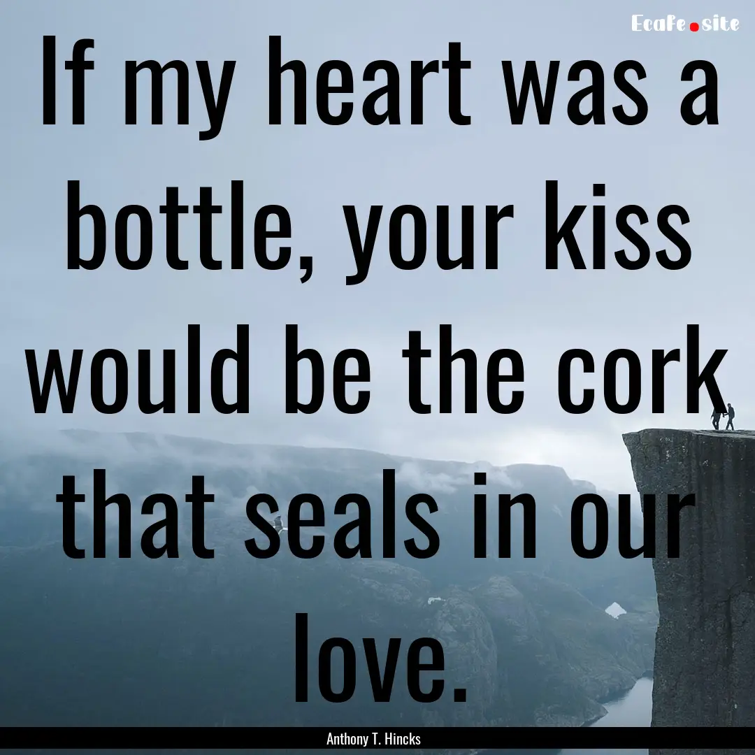 If my heart was a bottle, your kiss would.... : Quote by Anthony T. Hincks