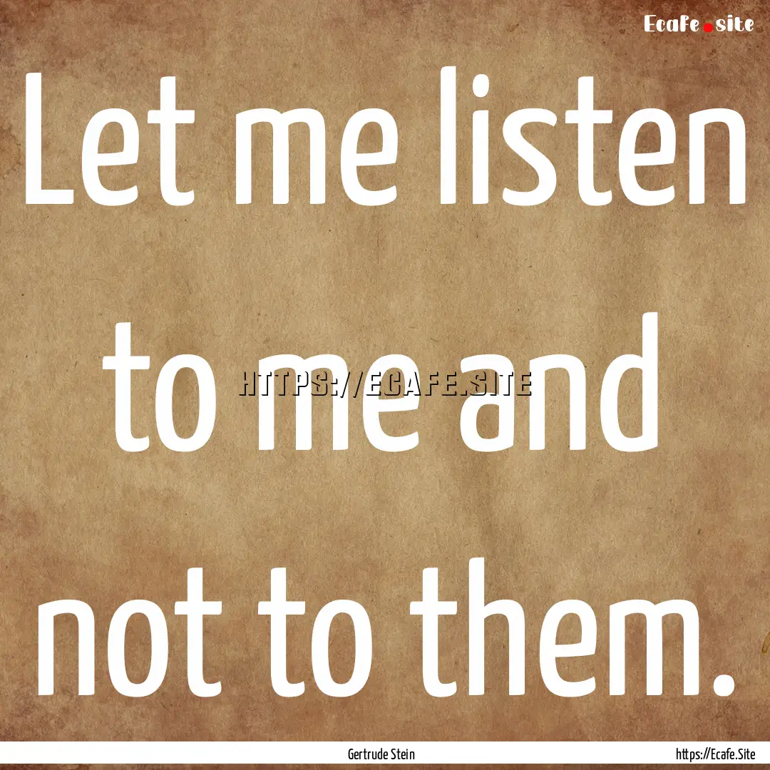 Let me listen to me and not to them. : Quote by Gertrude Stein