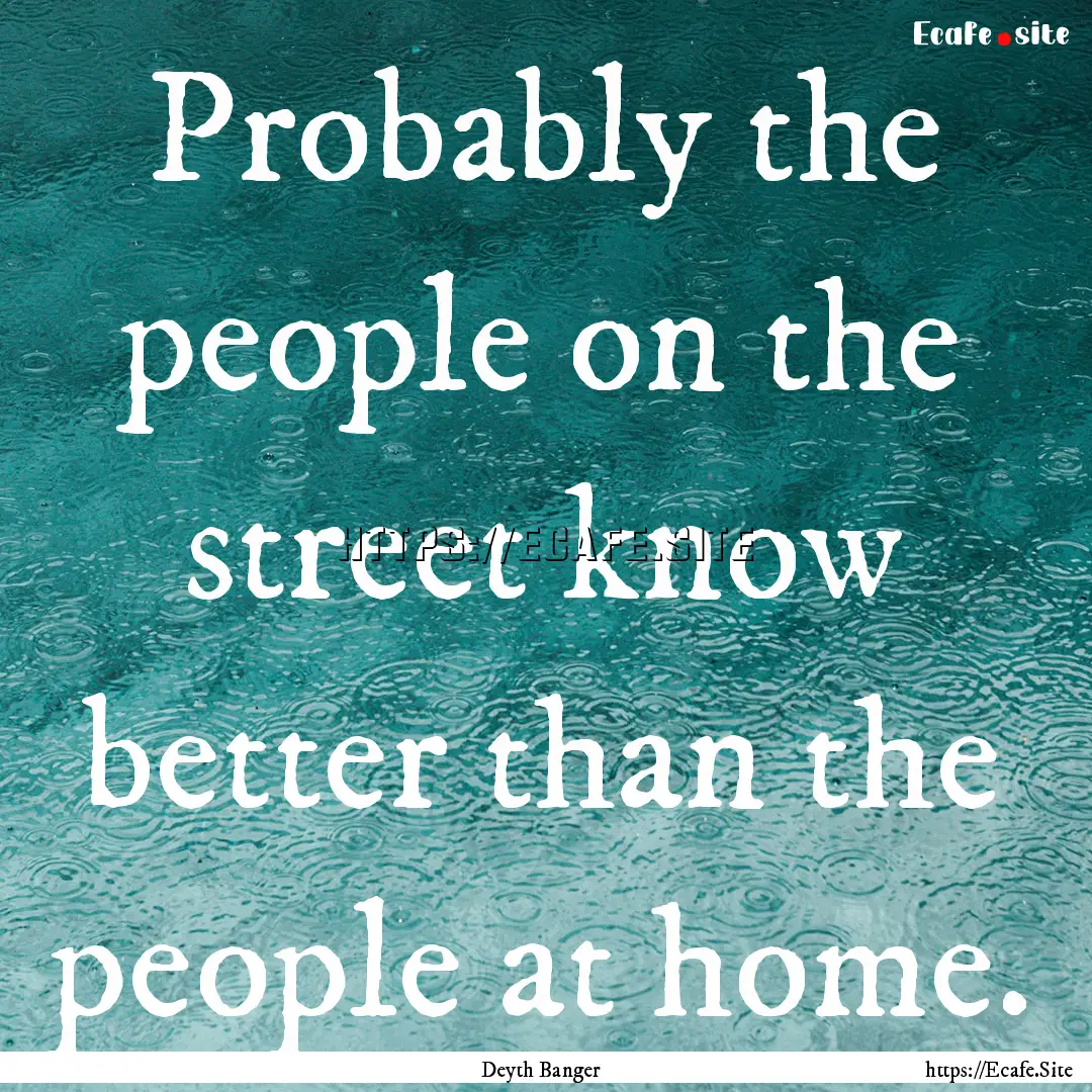 Probably the people on the street know better.... : Quote by Deyth Banger