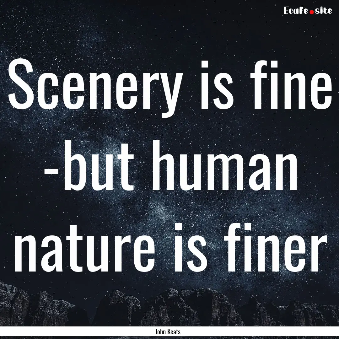 Scenery is fine -but human nature is finer.... : Quote by John Keats