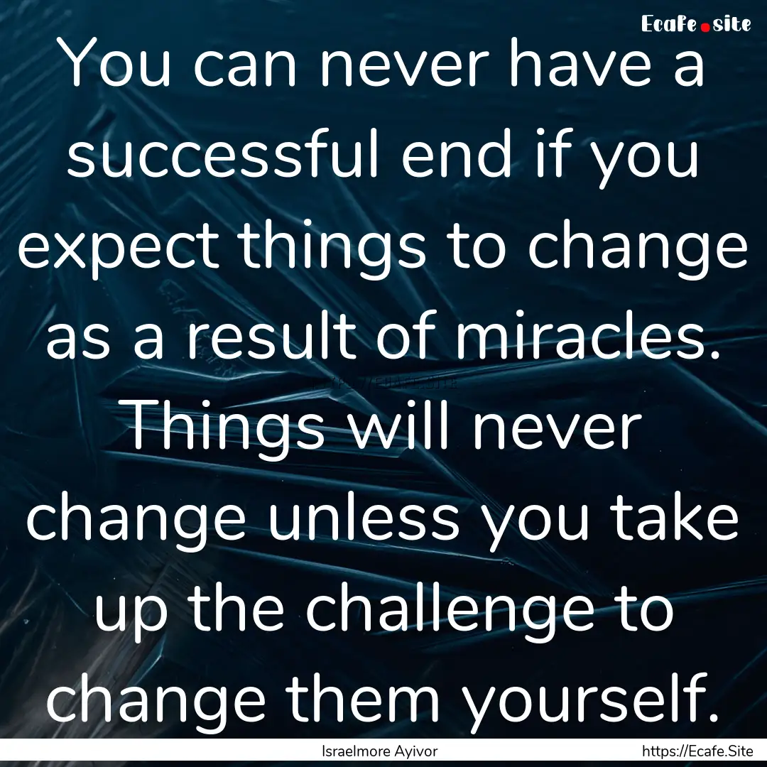 You can never have a successful end if you.... : Quote by Israelmore Ayivor