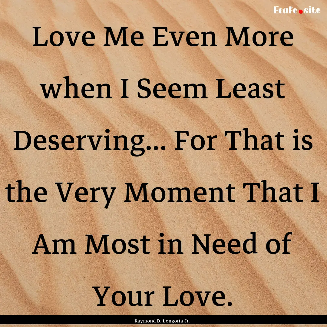 Love Me Even More when I Seem Least Deserving....... : Quote by Raymond D. Longoria Jr.