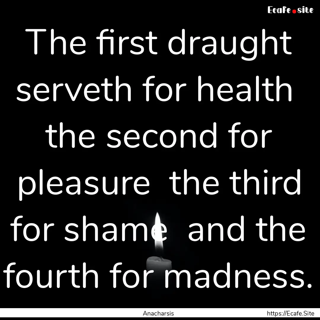 The first draught serveth for health the.... : Quote by Anacharsis