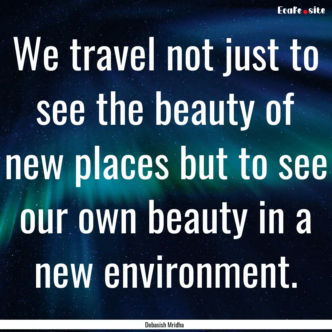 We travel not just to see the beauty of new.... : Quote by Debasish Mridha