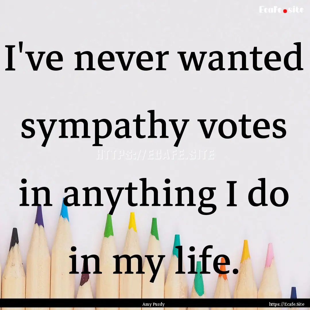 I've never wanted sympathy votes in anything.... : Quote by Amy Purdy