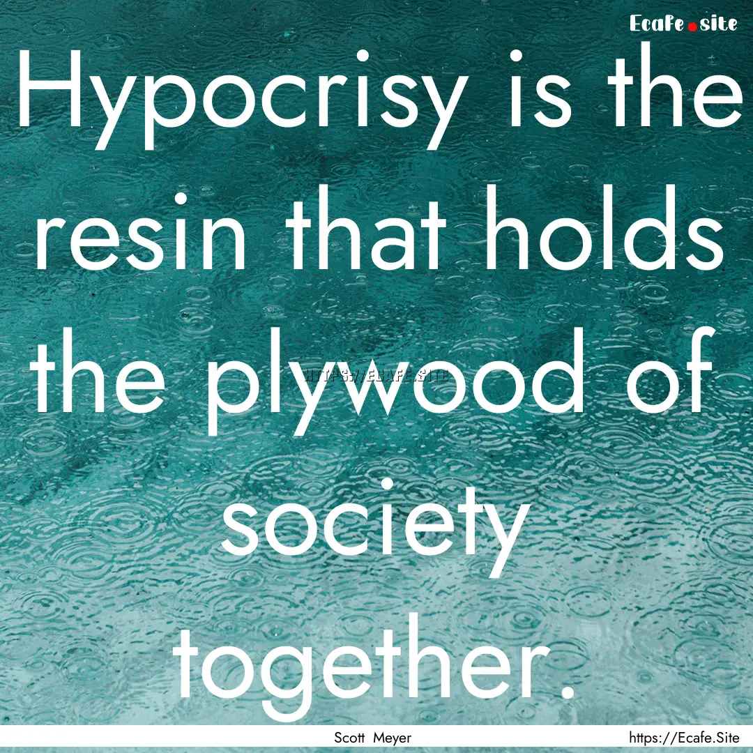 Hypocrisy is the resin that holds the plywood.... : Quote by Scott Meyer