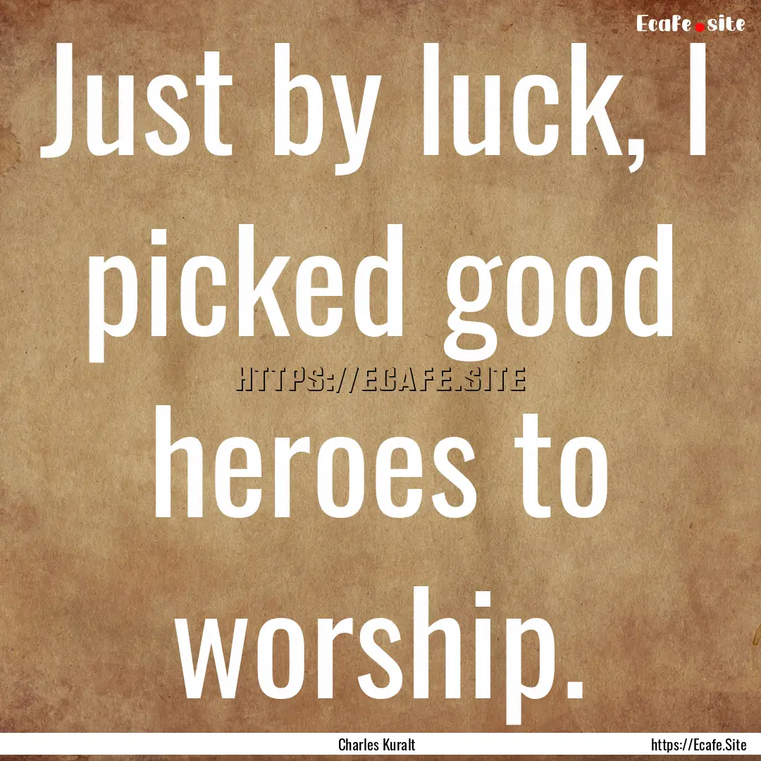 Just by luck, I picked good heroes to worship..... : Quote by Charles Kuralt