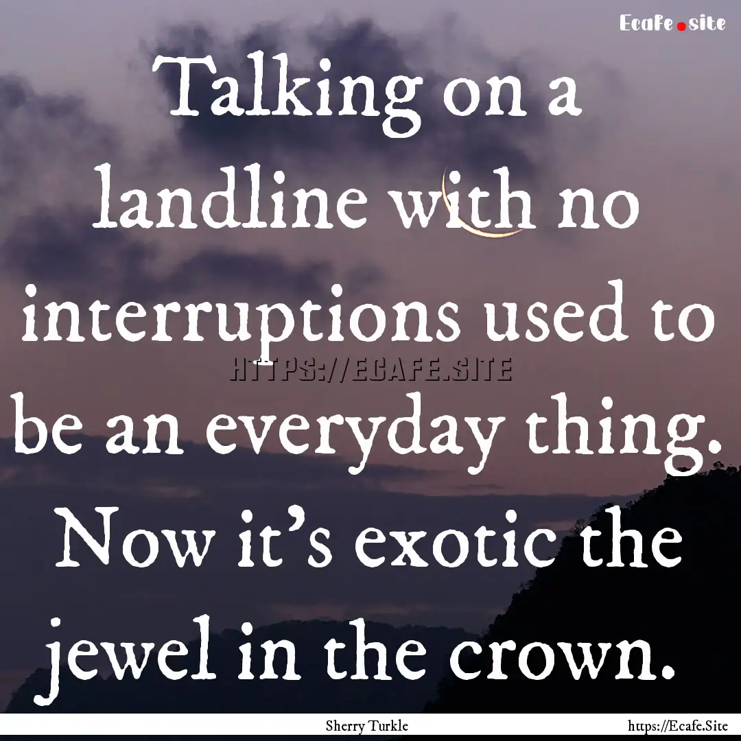 Talking on a landline with no interruptions.... : Quote by Sherry Turkle