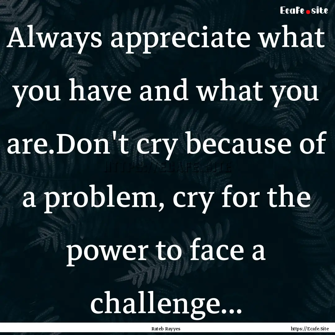 Always appreciate what you have and what.... : Quote by Rateb Rayyes