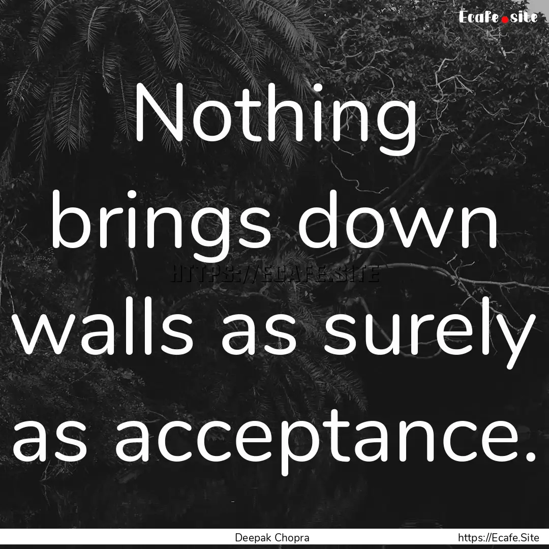 Nothing brings down walls as surely as acceptance..... : Quote by Deepak Chopra