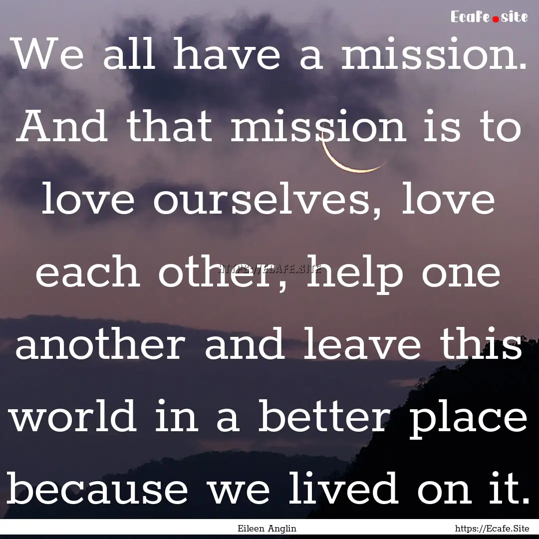 We all have a mission. And that mission is.... : Quote by Eileen Anglin