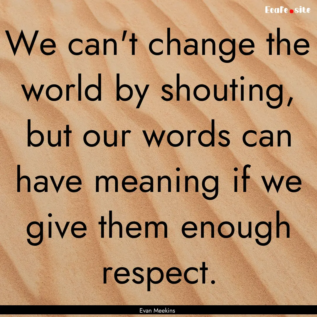 We can't change the world by shouting, but.... : Quote by Evan Meekins