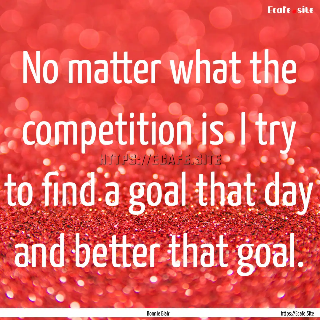 No matter what the competition is I try.... : Quote by Bonnie Blair