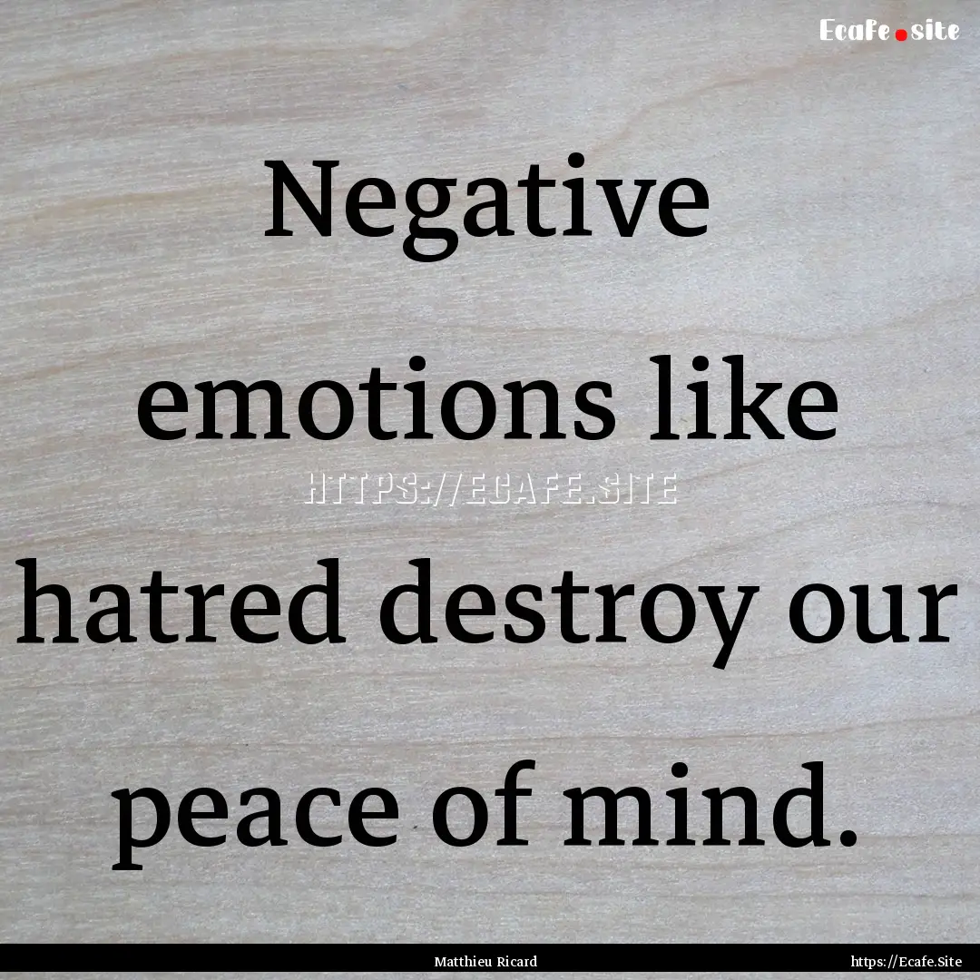 Negative emotions like hatred destroy our.... : Quote by Matthieu Ricard