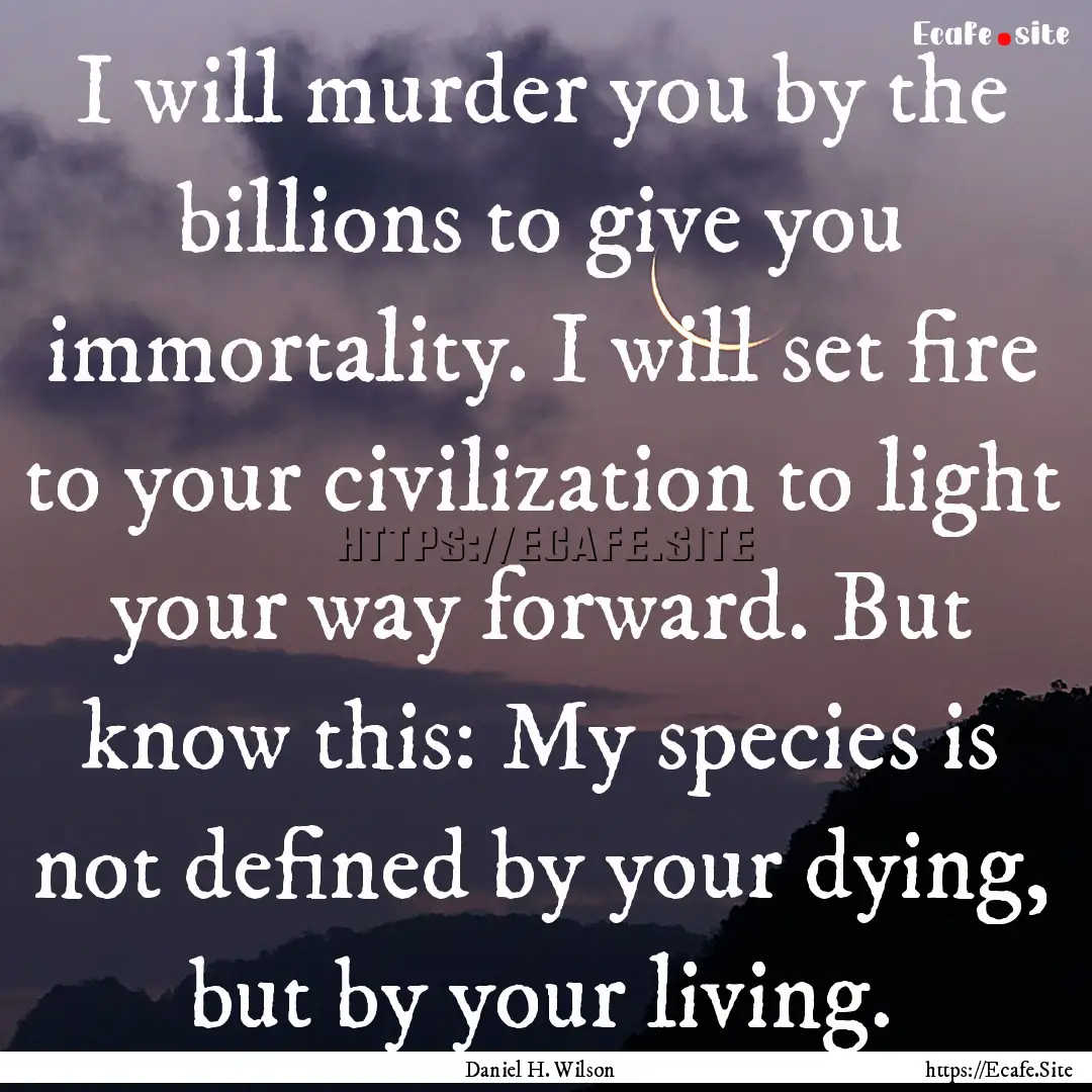 I will murder you by the billions to give.... : Quote by Daniel H. Wilson