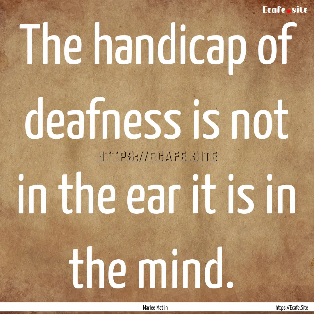 The handicap of deafness is not in the ear.... : Quote by Marlee Matlin