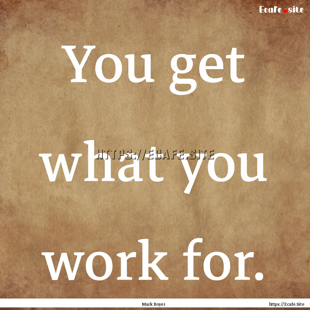 You get what you work for. : Quote by Mark Boyer