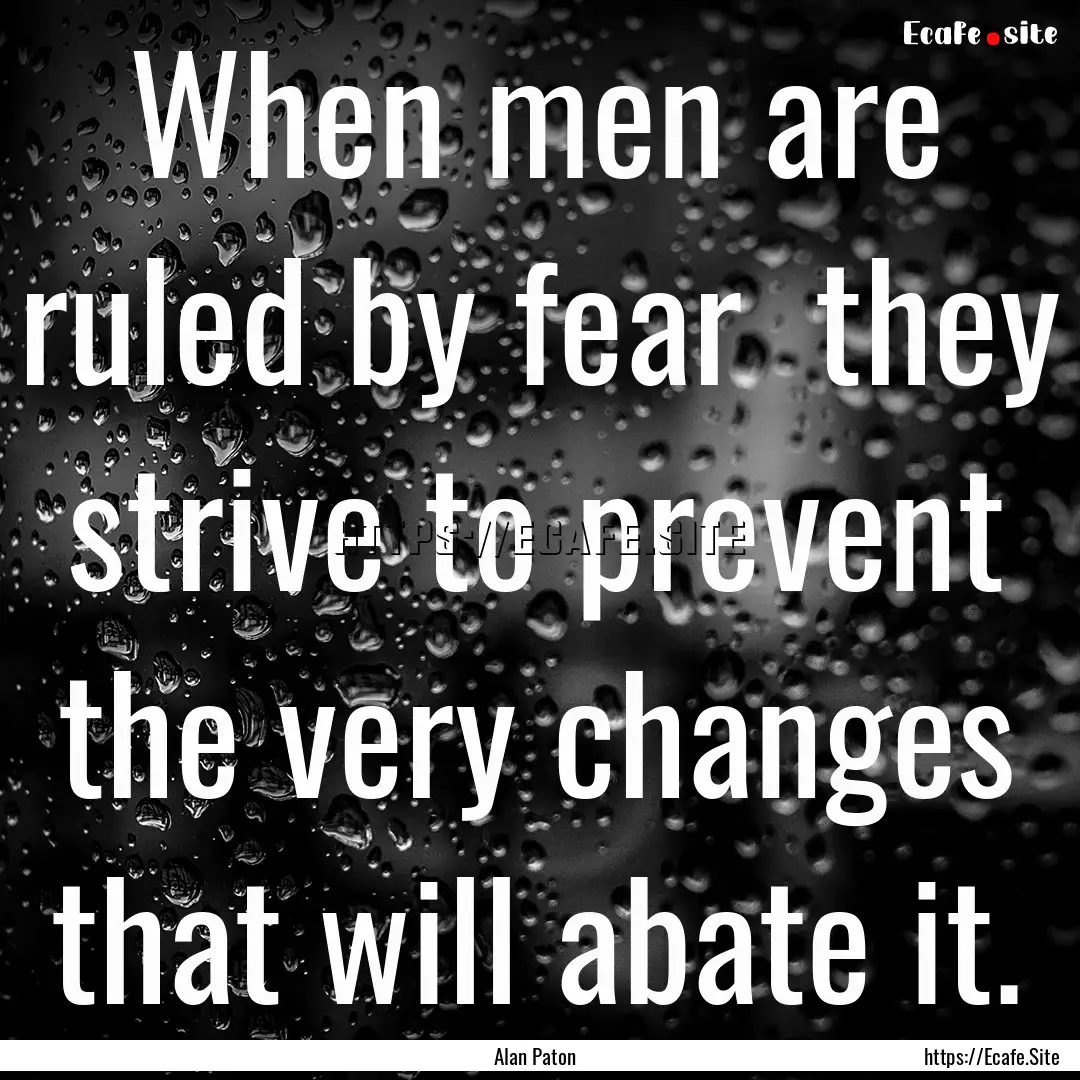 When men are ruled by fear they strive to.... : Quote by Alan Paton