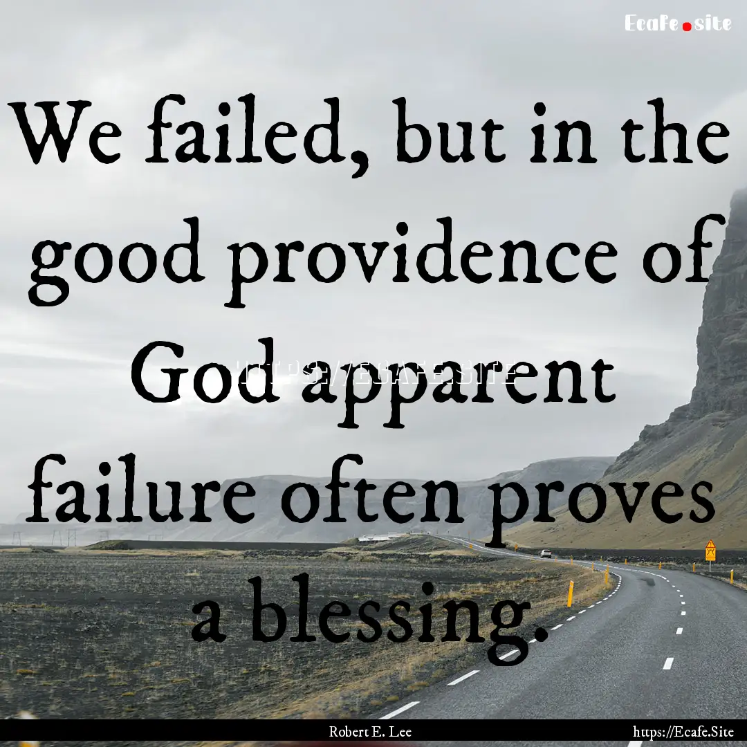 We failed, but in the good providence of.... : Quote by Robert E. Lee