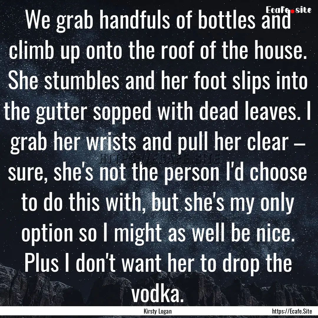 We grab handfuls of bottles and climb up.... : Quote by Kirsty Logan