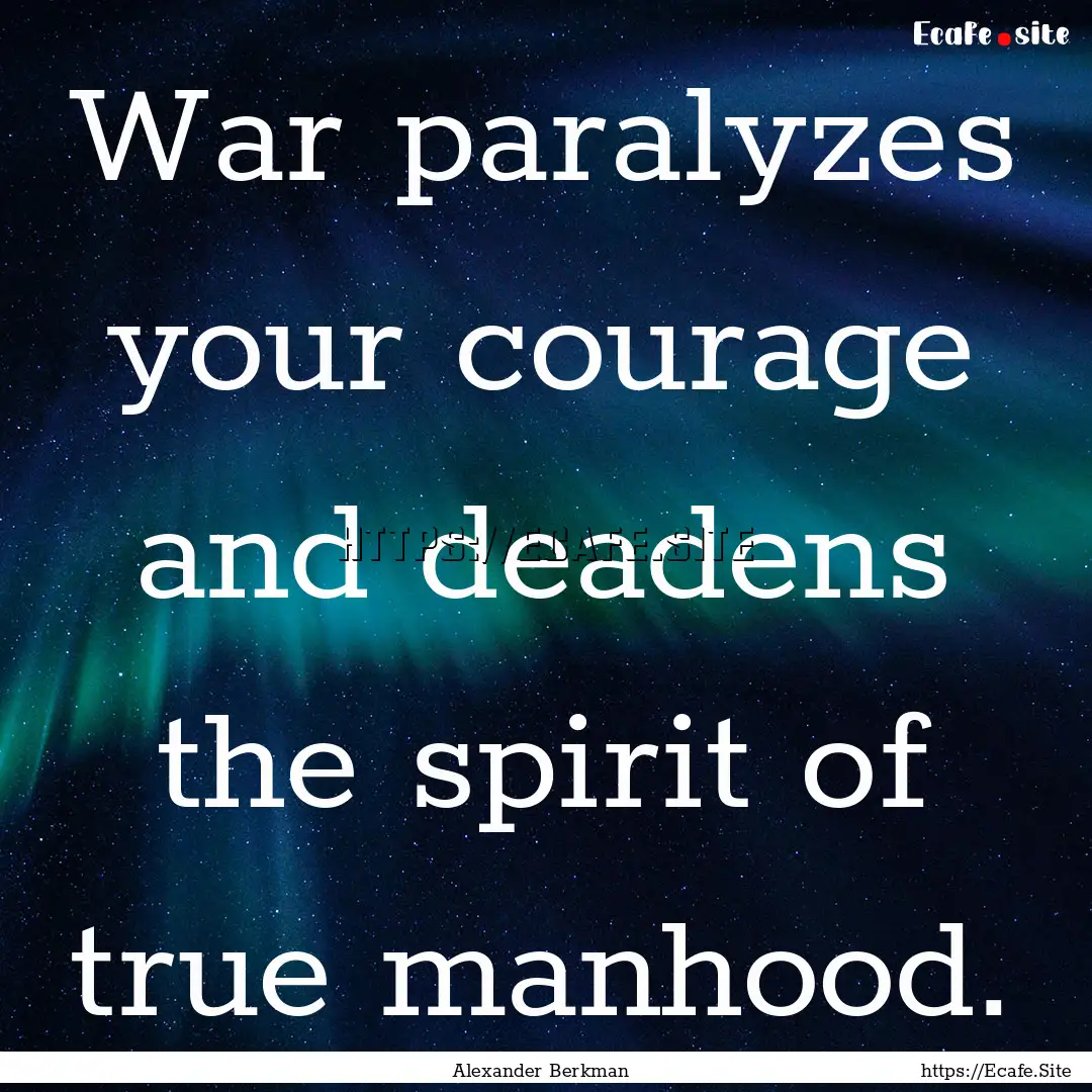 War paralyzes your courage and deadens the.... : Quote by Alexander Berkman