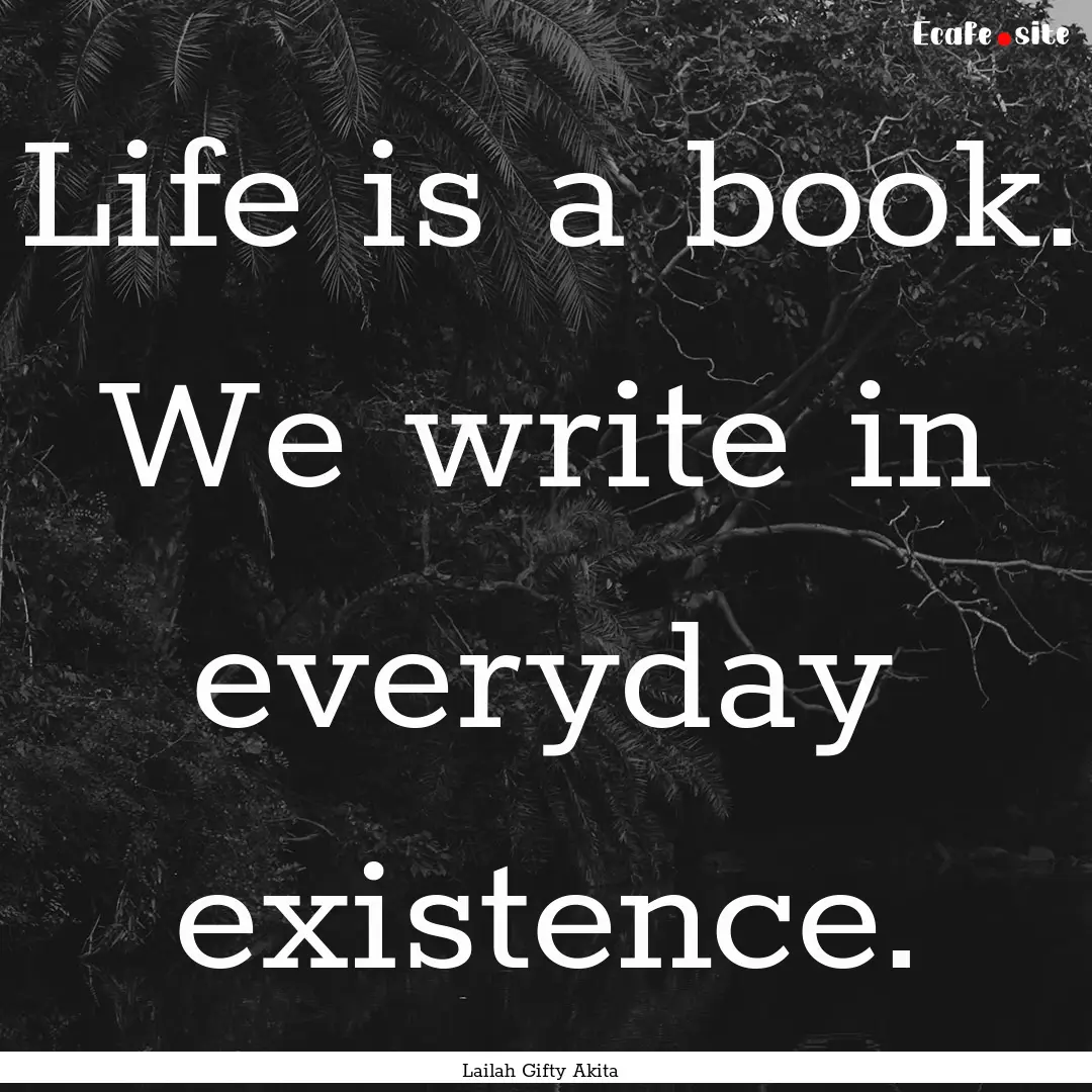 Life is a book. We write in everyday existence..... : Quote by Lailah Gifty Akita