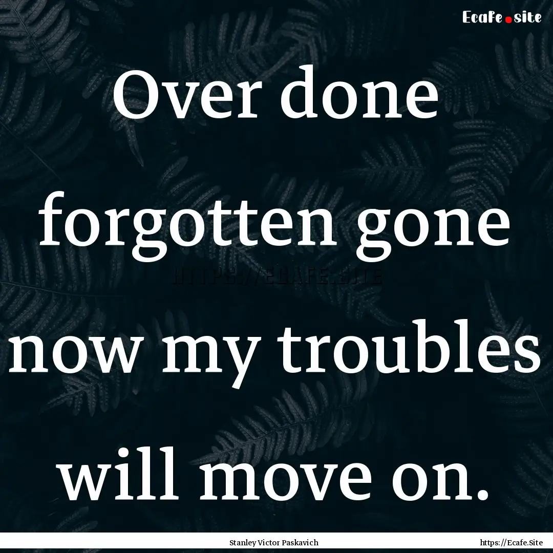 Over done forgotten gone now my troubles.... : Quote by Stanley Victor Paskavich