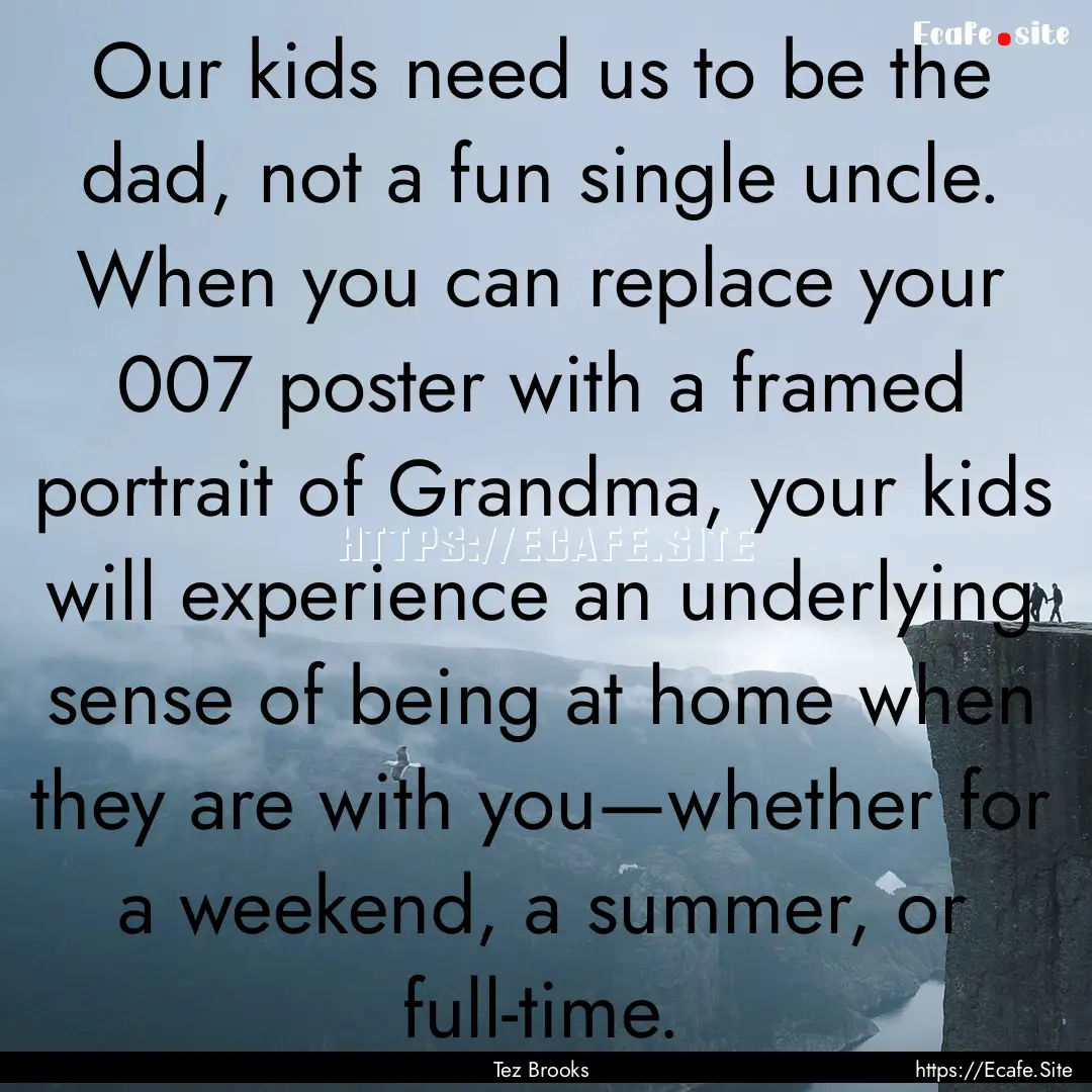 Our kids need us to be the dad, not a fun.... : Quote by Tez Brooks