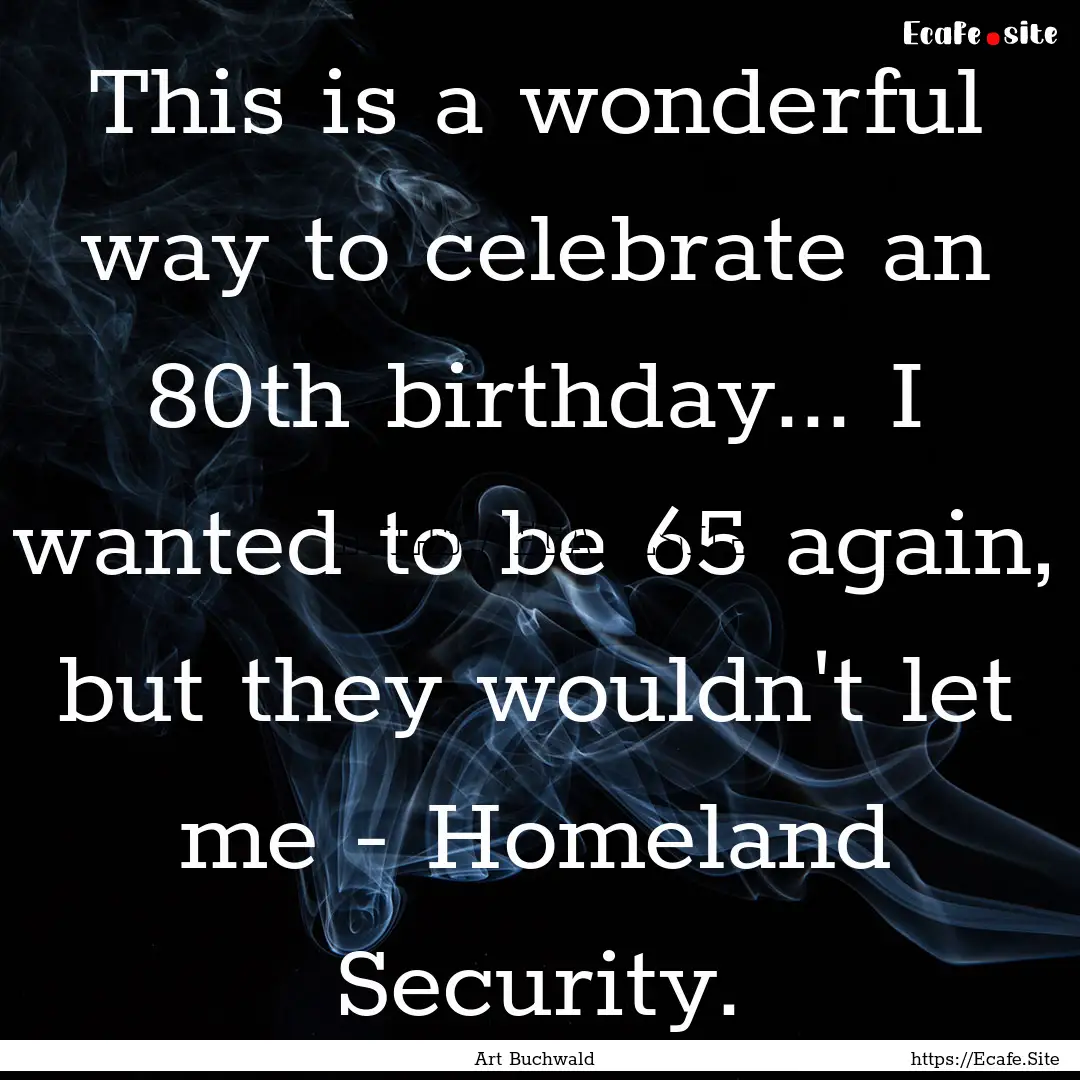 This is a wonderful way to celebrate an 80th.... : Quote by Art Buchwald