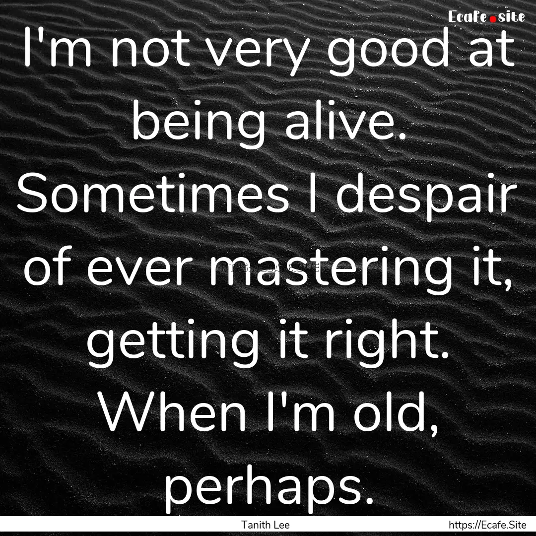 I'm not very good at being alive. Sometimes.... : Quote by Tanith Lee