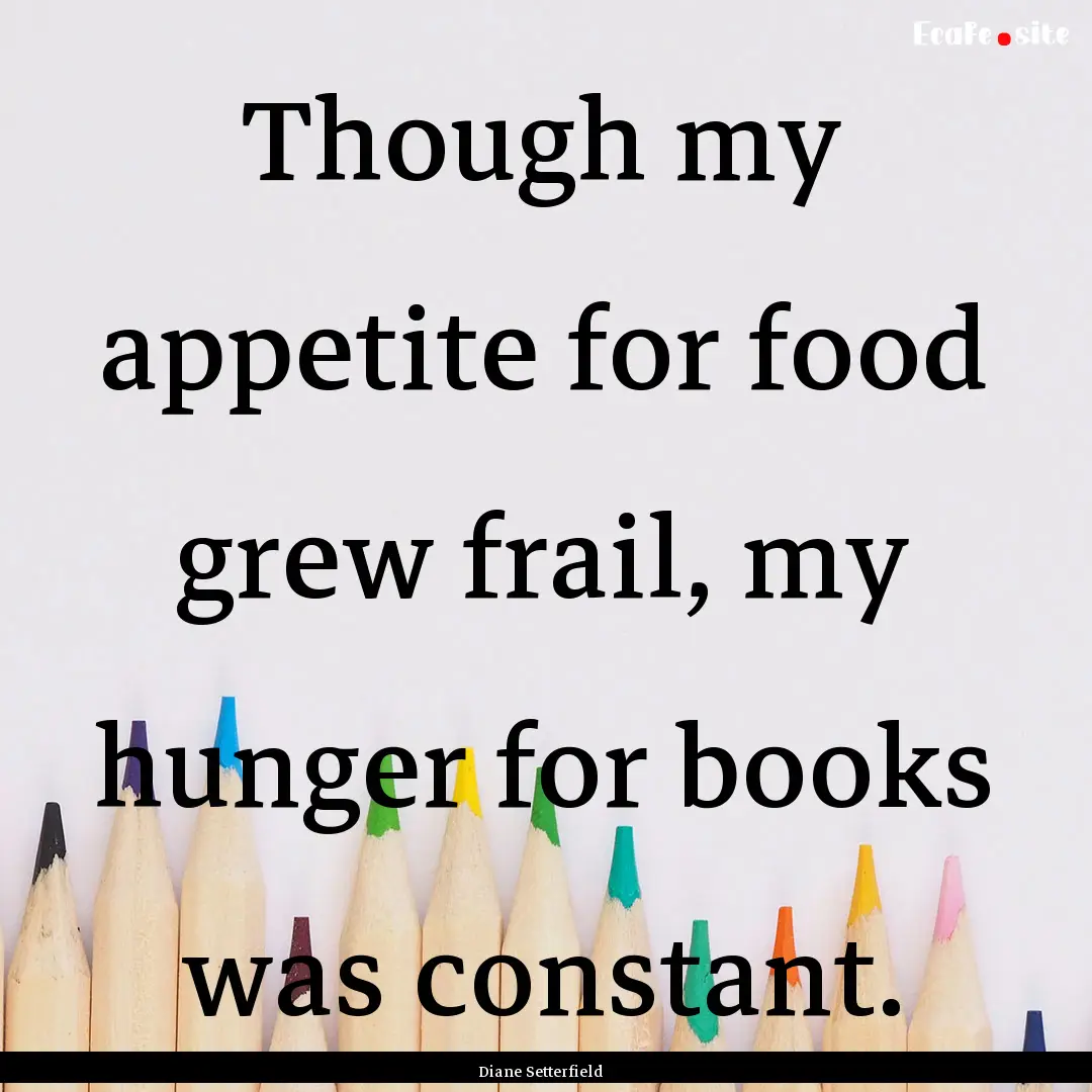 Though my appetite for food grew frail, my.... : Quote by Diane Setterfield