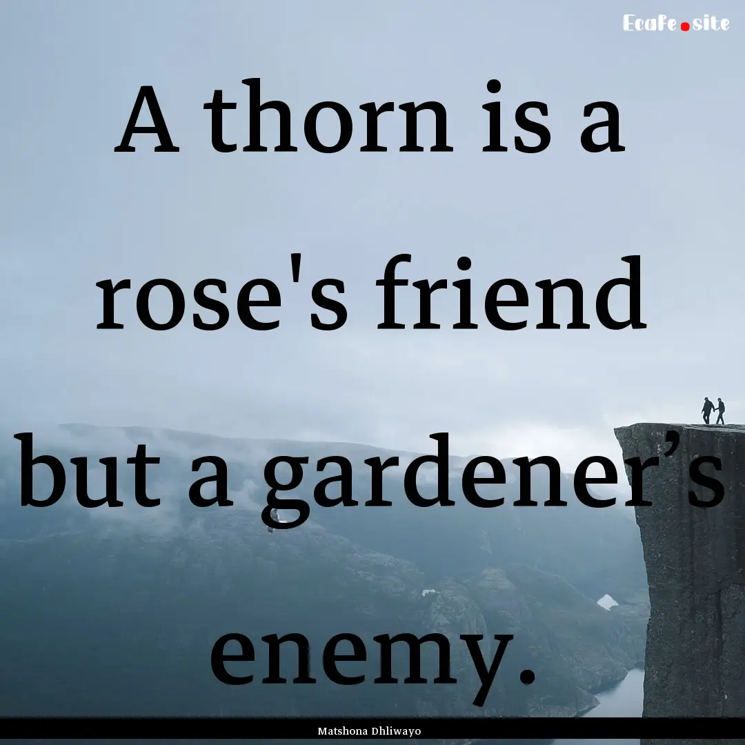 A thorn is a rose's friend but a gardener’s.... : Quote by Matshona Dhliwayo