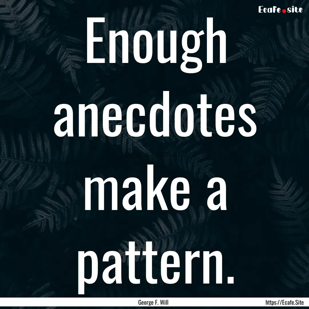 Enough anecdotes make a pattern. : Quote by George F. Will