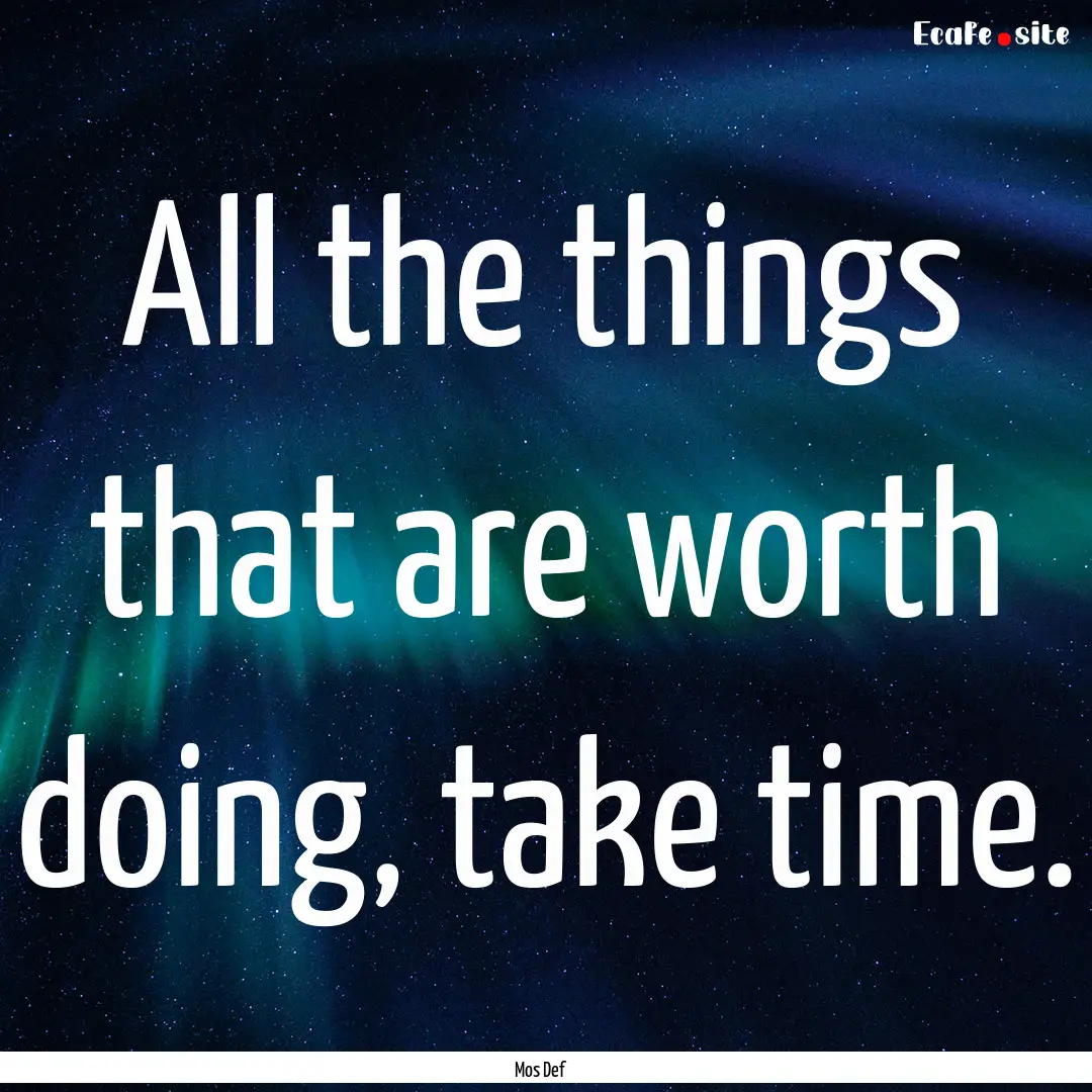 All the things that are worth doing, take.... : Quote by Mos Def