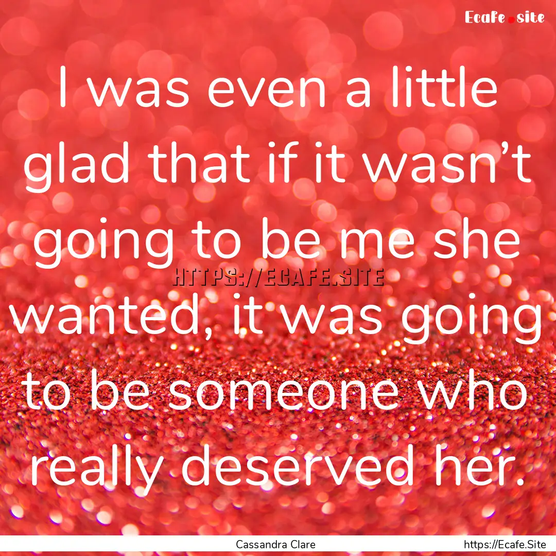 I was even a little glad that if it wasn’t.... : Quote by Cassandra Clare