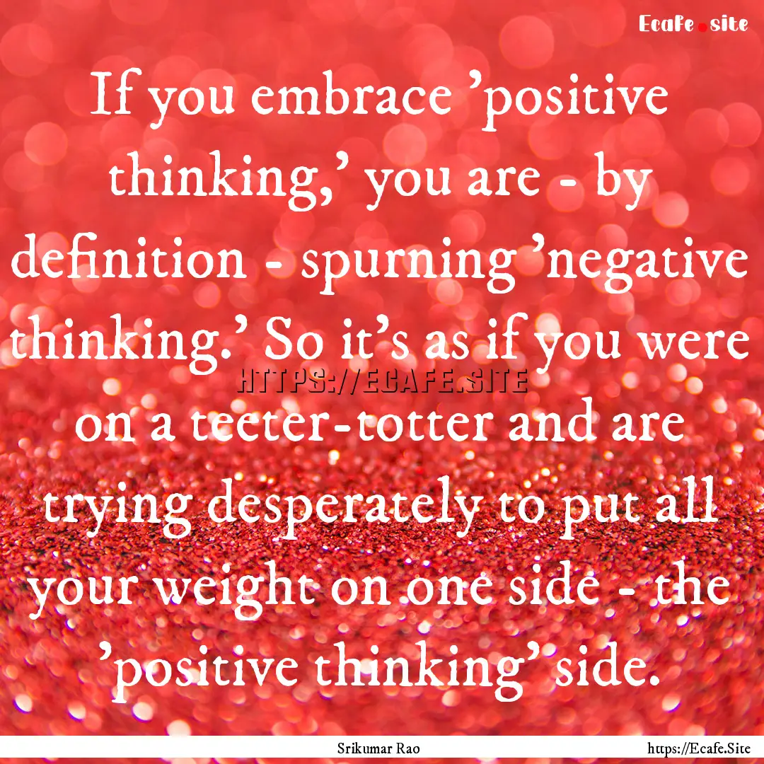 If you embrace 'positive thinking,' you are.... : Quote by Srikumar Rao