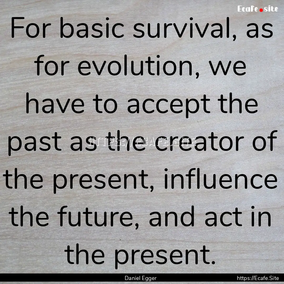 For basic survival, as for evolution, we.... : Quote by Daniel Egger