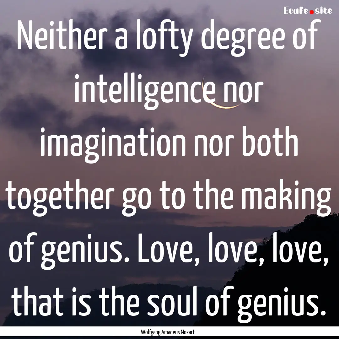 Neither a lofty degree of intelligence nor.... : Quote by Wolfgang Amadeus Mozart