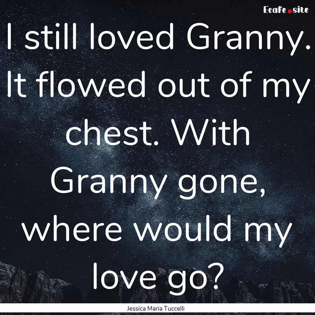 I still loved Granny. It flowed out of my.... : Quote by Jessica Maria Tuccelli