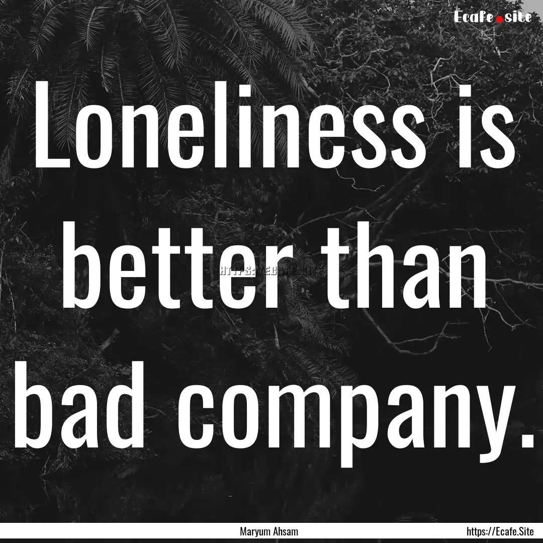 Loneliness is better than bad company. : Quote by Maryum Ahsam