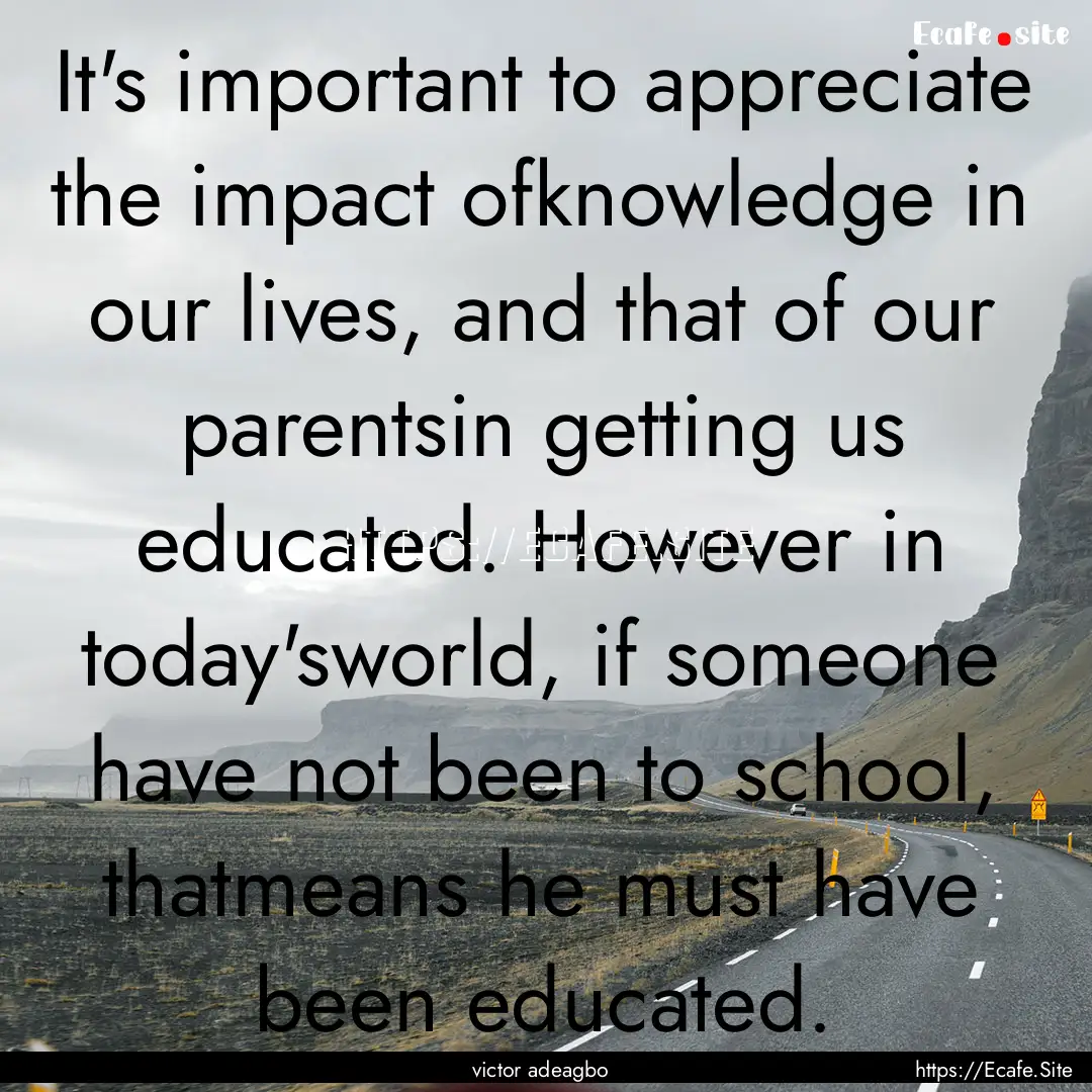 It's important to appreciate the impact ofknowledge.... : Quote by victor adeagbo