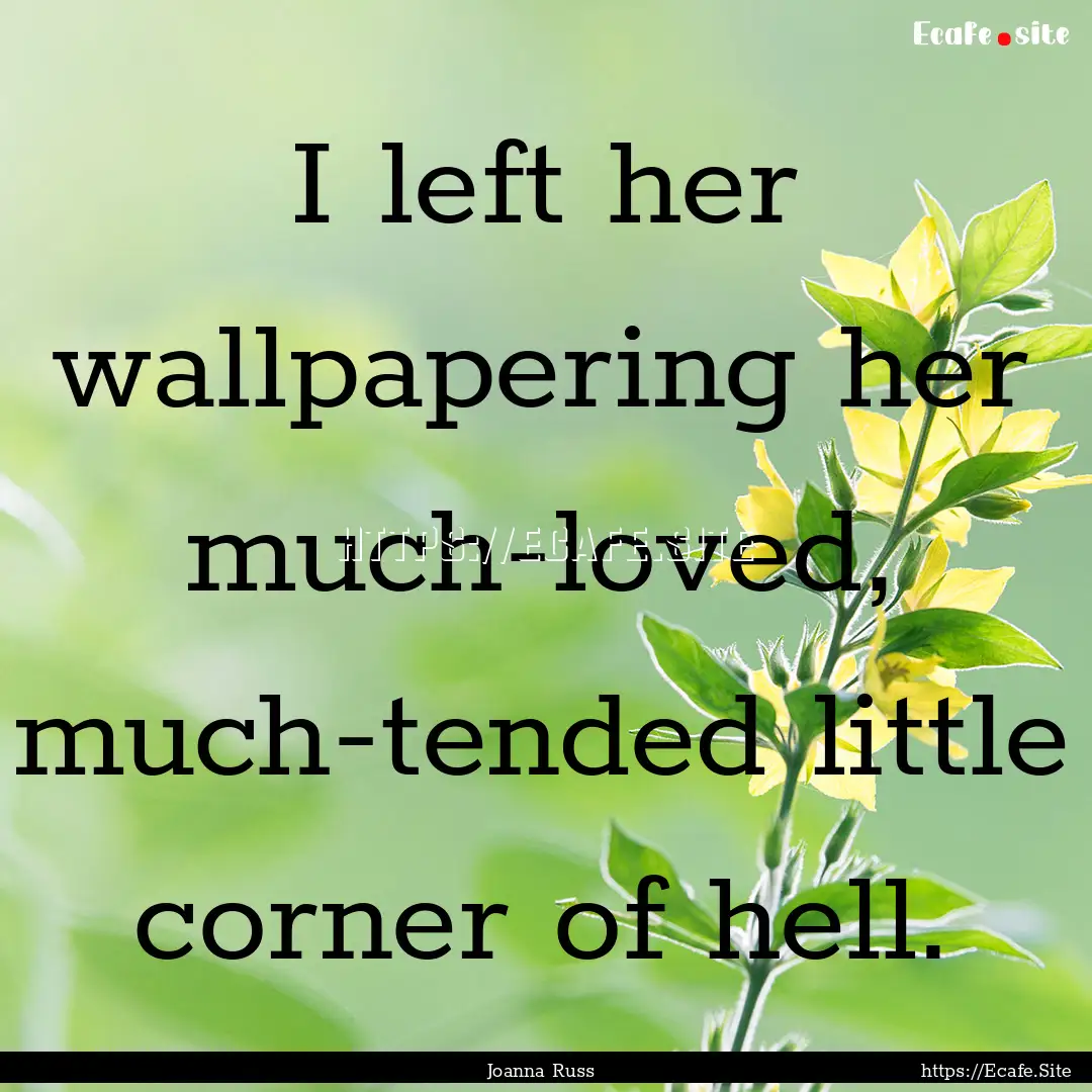 I left her wallpapering her much-loved, much-tended.... : Quote by Joanna Russ