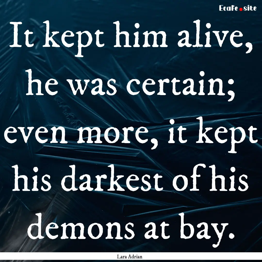 It kept him alive, he was certain; even more,.... : Quote by Lara Adrian