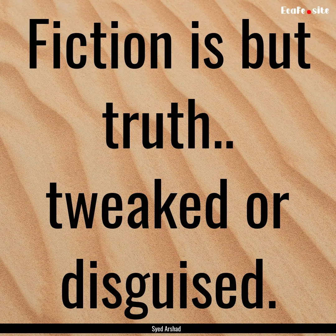 Fiction is but truth.. tweaked or disguised..... : Quote by Syed Arshad