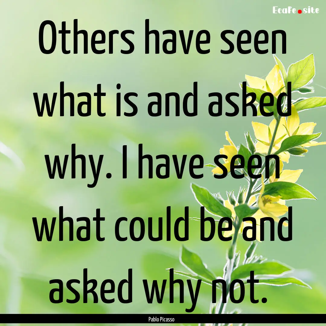 Others have seen what is and asked why. I.... : Quote by Pablo Picasso