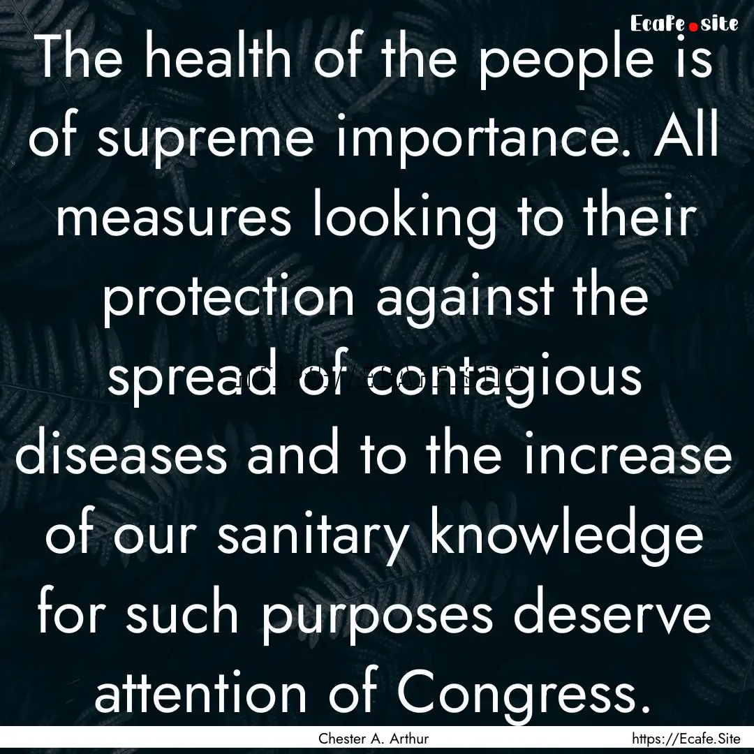 The health of the people is of supreme importance..... : Quote by Chester A. Arthur